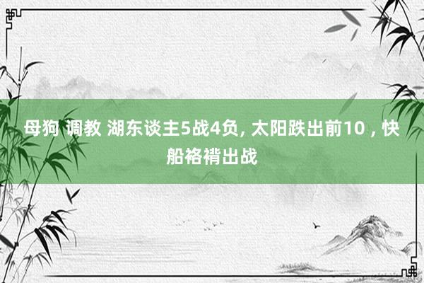 母狗 调教 湖东谈主5战4负， 太阳跌出前10 ， 快船袼褙出战