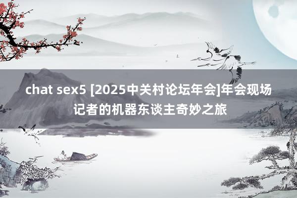 chat sex5 [2025中关村论坛年会]年会现场 记者的机器东谈主奇妙之旅