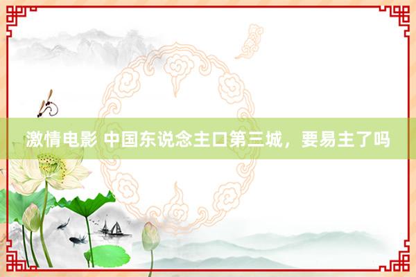 激情电影 中国东说念主口第三城，要易主了吗