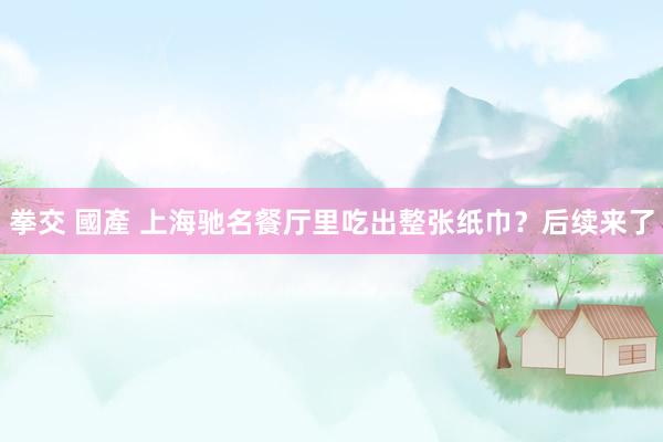 拳交 國產 上海驰名餐厅里吃出整张纸巾？后续来了