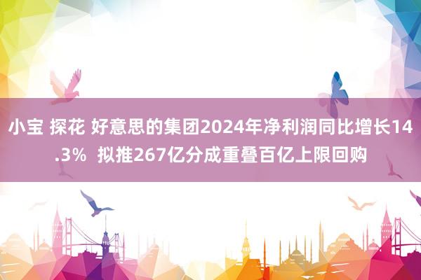 小宝 探花 好意思的集团2024年净利润同比增长14.3%  拟推267亿分成重叠百亿上限回购