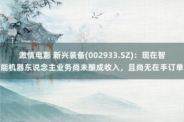 激情电影 新兴装备(002933.SZ)：现在智能机器东说念主业务尚未酿成收入，且尚无在手订单