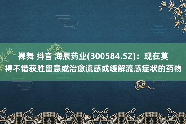 裸舞 抖音 海辰药业(300584.SZ)：现在莫得不错获胜留意或治愈流感或缓解流感症状的药物
