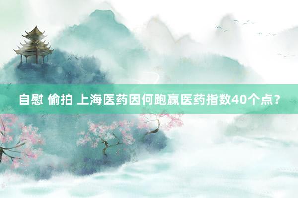 自慰 偷拍 上海医药因何跑赢医药指数40个点？