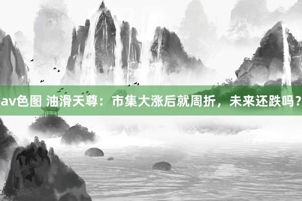 av色图 油滑天尊：市集大涨后就周折，未来还跌吗？