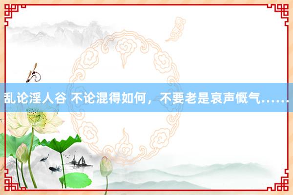 乱论淫人谷 不论混得如何，不要老是哀声慨气……