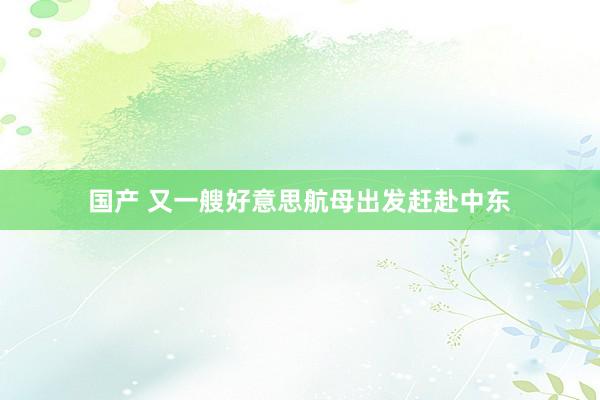 国产 又一艘好意思航母出发赶赴中东