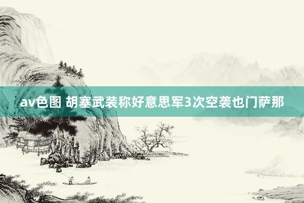av色图 胡塞武装称好意思军3次空袭也门萨那