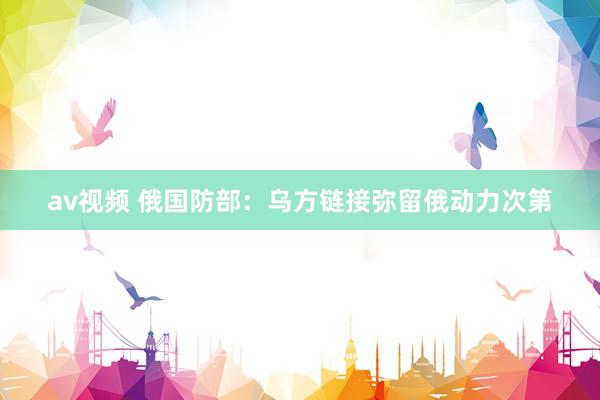 av视频 俄国防部：乌方链接弥留俄动力次第
