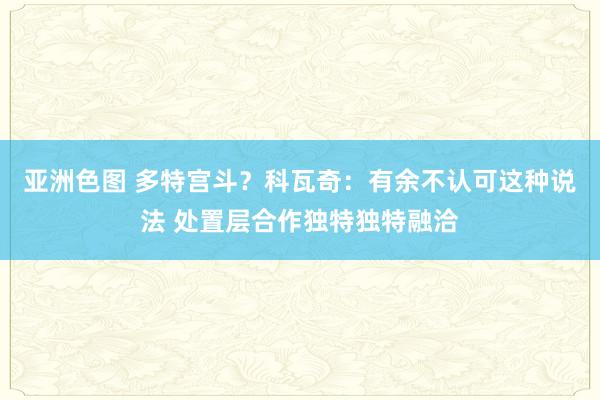 亚洲色图 多特宫斗？科瓦奇：有余不认可这种说法 处置层合作独特独特融洽