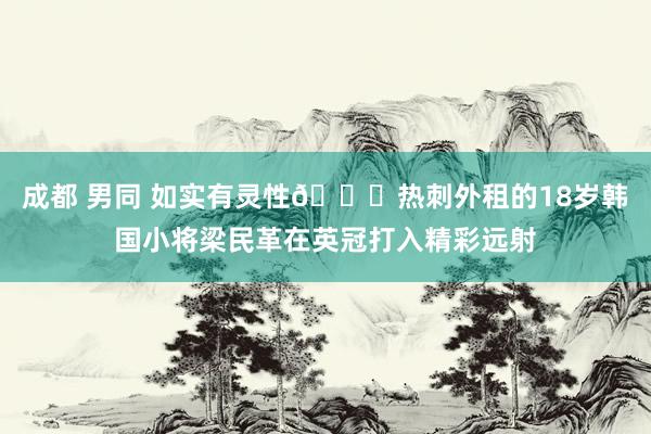 成都 男同 如实有灵性🍋热刺外租的18岁韩国小将梁民革在英冠打入精彩远射