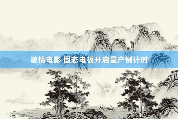 激情电影 固态电板开启量产倒计时