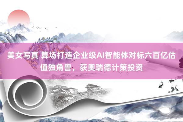 美女写真 算场打造企业级AI智能体对标六百亿估值独角兽，获奥瑞德计策投资