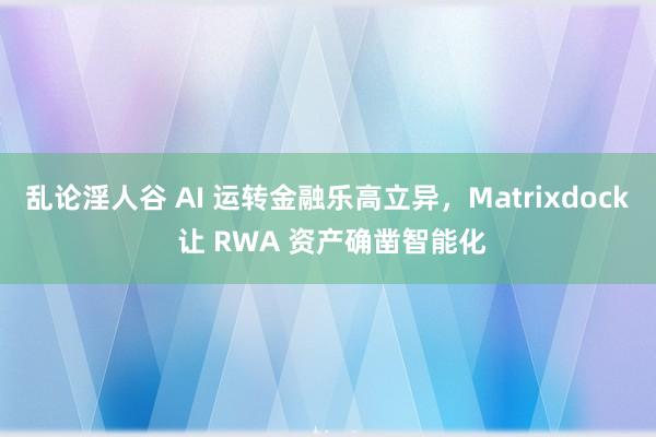 乱论淫人谷 AI 运转金融乐高立异，Matrixdock 让 RWA 资产确凿智能化