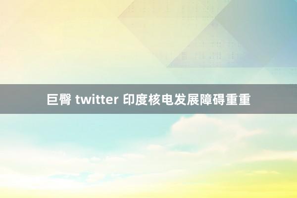 巨臀 twitter 印度核电发展障碍重重