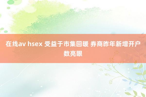 在线av hsex 受益于市集回暖 券商昨年新增开户数亮眼
