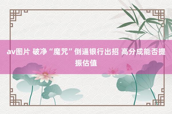 av图片 破净“魔咒”倒逼银行出招 高分成能否提振估值