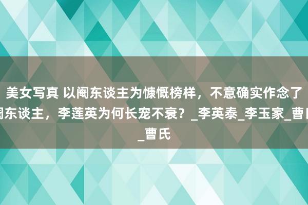 美女写真 以阉东谈主为慷慨榜样，不意确实作念了阉东谈主，李莲英为何长宠不衰？_李英泰_李玉家_曹氏