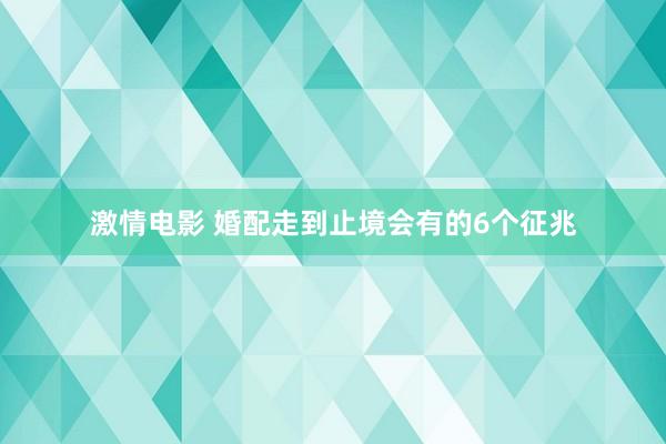 激情电影 婚配走到止境会有的6个征兆