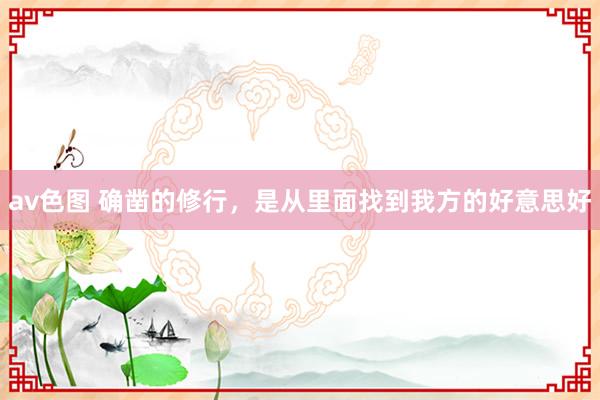 av色图 确凿的修行，是从里面找到我方的好意思好