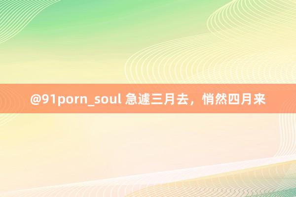 @91porn_soul 急遽三月去，悄然四月来