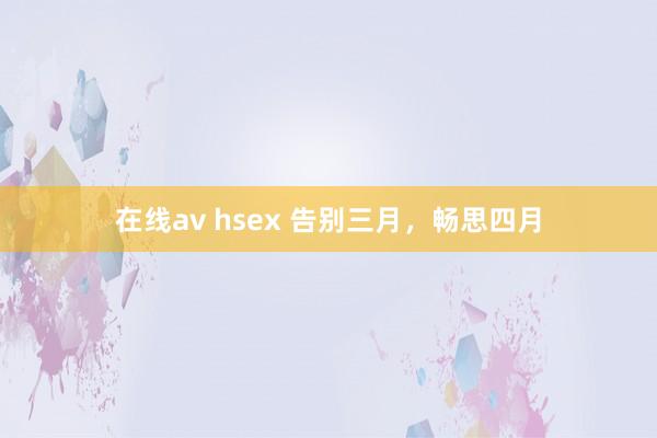 在线av hsex 告别三月，畅思四月