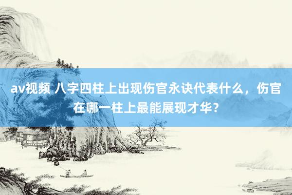 av视频 八字四柱上出现伤官永诀代表什么，伤官在哪一柱上最能展现才华？