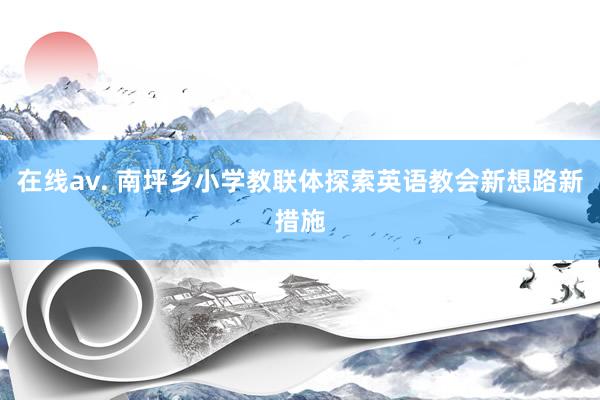 在线av. 南坪乡小学教联体探索英语教会新想路新措施