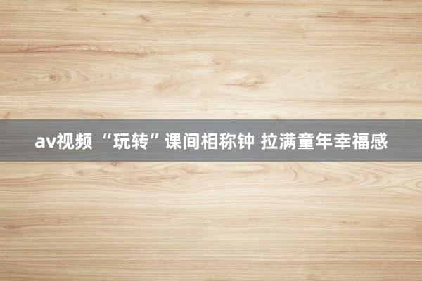 av视频 “玩转”课间相称钟 拉满童年幸福感