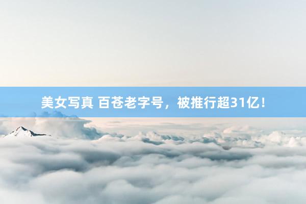 美女写真 百苍老字号，被推行超31亿！