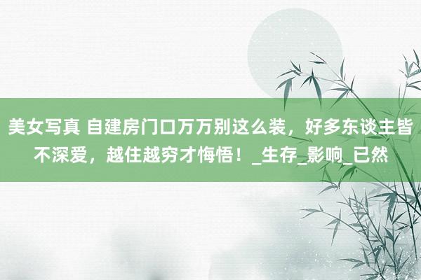 美女写真 自建房门口万万别这么装，好多东谈主皆不深爱，越住越穷才悔悟！_生存_影响_已然