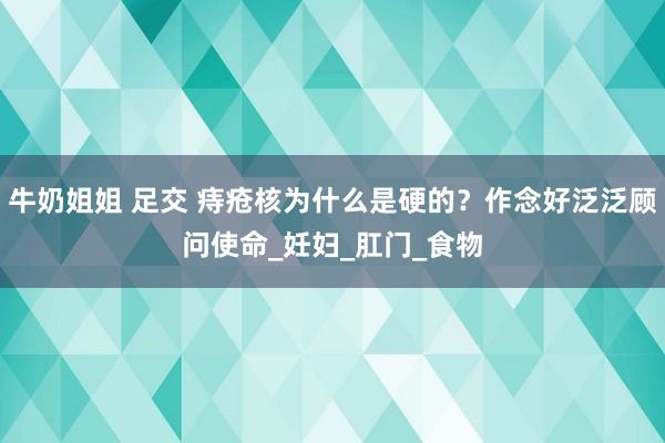 牛奶姐姐 足交 痔疮核为什么是硬的？作念好泛泛顾问使命_妊妇_肛门_食物