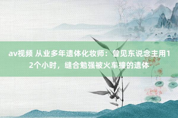 av视频 从业多年遗体化妆师：曾见东说念主用12个小时，缝合勉强被火车撞的遗体