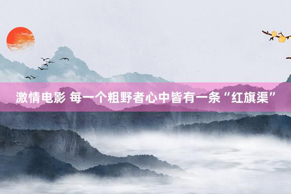 激情电影 每一个粗野者心中皆有一条“红旗渠”