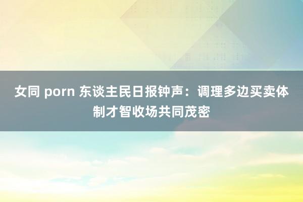 女同 porn 东谈主民日报钟声：调理多边买卖体制才智收场共同茂密