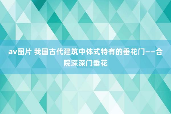 av图片 我国古代建筑中体式特有的垂花门——合院深深门垂花