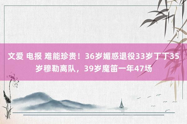 文爱 电报 难能珍贵！36岁媚惑退役33岁丁丁35岁穆勒离队，39岁魔笛一年47场