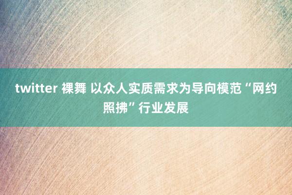 twitter 裸舞 以众人实质需求为导向模范“网约照拂”行业发展