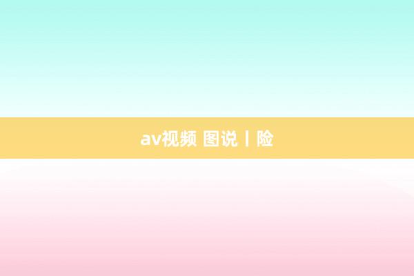 av视频 图说丨险
