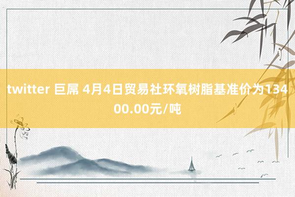 twitter 巨屌 4月4日贸易社环氧树脂基准价为13400.00元/吨