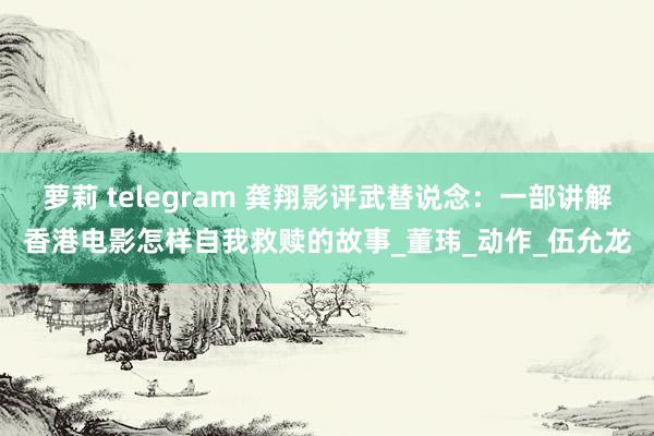 萝莉 telegram 龚翔影评武替说念：一部讲解香港电影怎样自我救赎的故事_董玮_动作_伍允龙