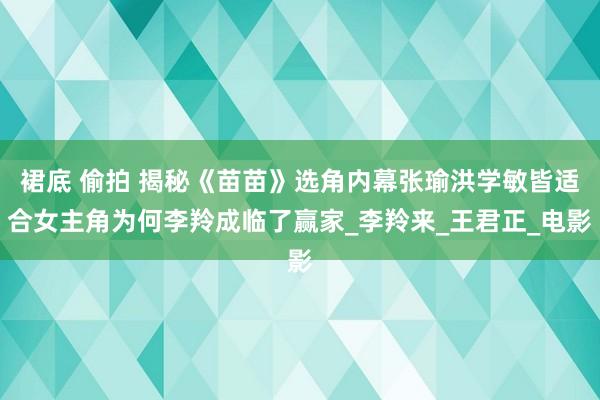 裙底 偷拍 揭秘《苗苗》选角内幕张瑜洪学敏皆适合女主角为何李羚成临了赢家_李羚来_王君正_电影