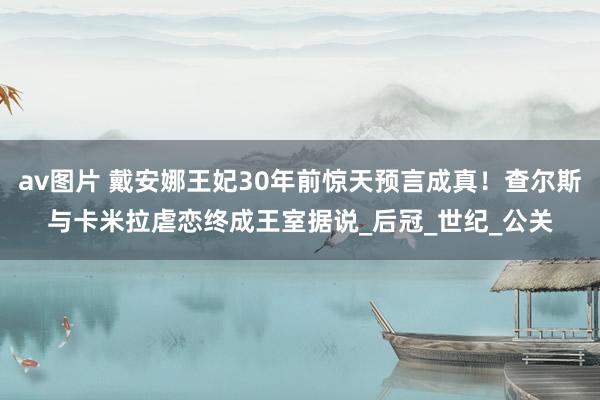 av图片 戴安娜王妃30年前惊天预言成真！查尔斯与卡米拉虐恋终成王室据说_后冠_世纪_公关