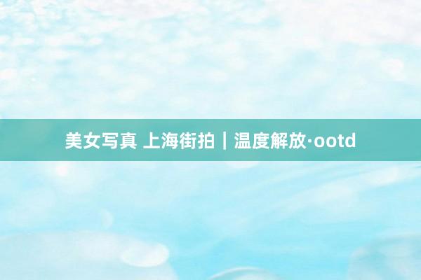 美女写真 上海街拍｜温度解放·ootd