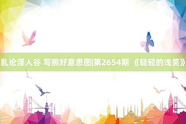 乱论淫人谷 写照好意思图|第2654期 《轻轻的浅笑》