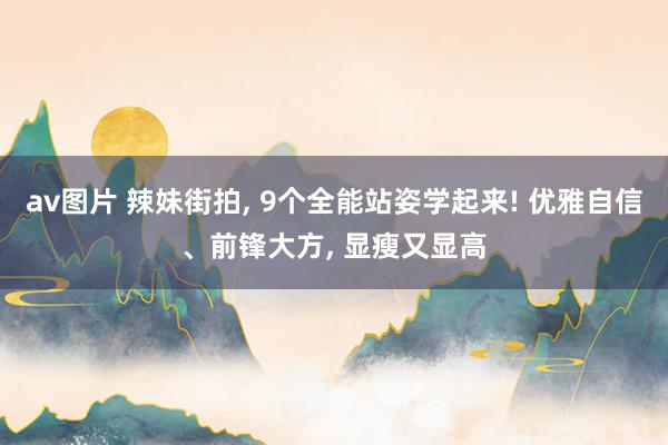 av图片 辣妹街拍， 9个全能站姿学起来! 优雅自信、前锋大方， 显瘦又显高