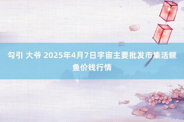 勾引 大爷 2025年4月7日宇宙主要批发市集活鳜鱼价钱行情