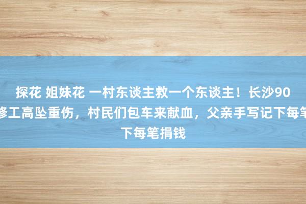 探花 姐妹花 一村东谈主救一个东谈主！长沙90后装修工高坠重伤，村民们包车来献血，父亲手写记下每笔捐钱