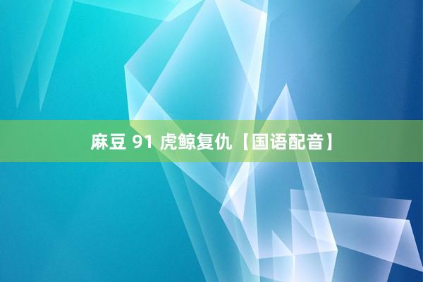 麻豆 91 虎鲸复仇【国语配音】