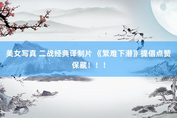 美女写真 二战经典译制片 《繁难下潜》提倡点赞保藏！！！